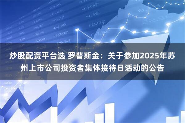 炒股配资平台选 罗普斯金：关于参加2025年苏州上市公司投资者集体接待日活动的公告