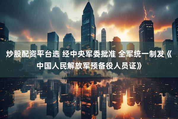 炒股配资平台选 经中央军委批准 全军统一制发《中国人民解放军预备役人员证》