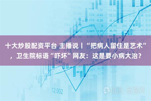 十大炒股配资平台 主播说丨“把病人留住是艺术”，卫生院标语“吓坏”网友：这是要小病大治？