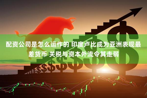 配资公司是怎么运作的 印度卢比成为亚洲表现最差货币 关税与资本外流令其走弱
