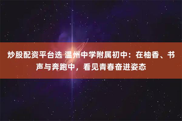 炒股配资平台选 温州中学附属初中：在柚香、书声与奔跑中，看见青春奋进姿态