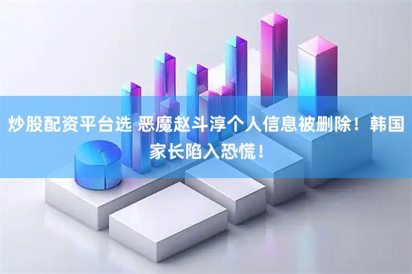 炒股配资平台选 恶魔赵斗淳个人信息被删除！韩国家长陷入恐慌！