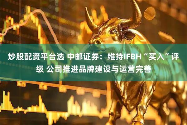 炒股配资平台选 中邮证券：维持IFBH“买入”评级 公司推进品牌建设与运营完善