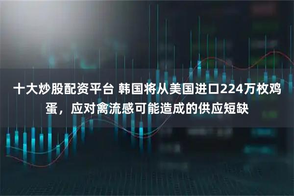 十大炒股配资平台 韩国将从美国进口224万枚鸡蛋，应对禽流感可能造成的供应短缺