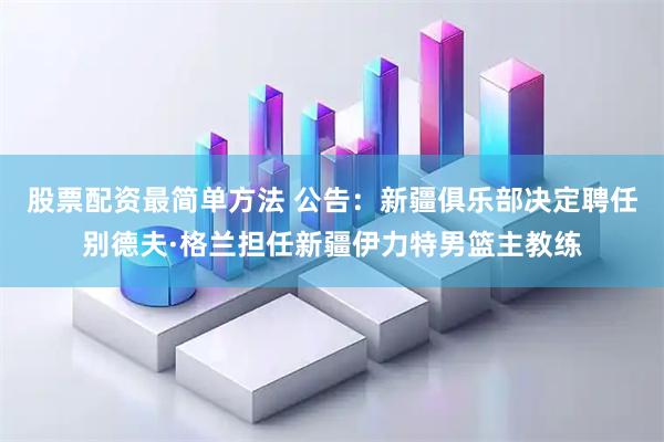 股票配资最简单方法 公告：新疆俱乐部决定聘任别德夫·格兰担任新疆伊力特男篮主教练