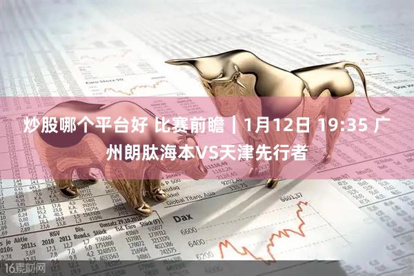 炒股哪个平台好 比赛前瞻︱1月12日 19:35 广州朗肽海本VS天津先行者