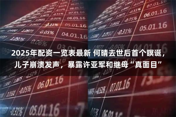 2025年配资一览表最新 何晴去世后首个瞑诞，儿子崩溃发声，暴露许亚军和继母“真面目”
