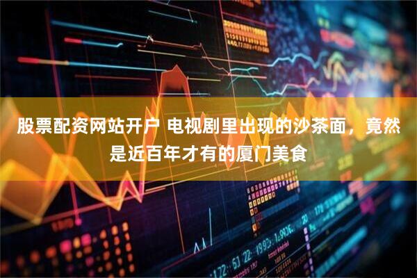 股票配资网站开户 电视剧里出现的沙茶面，竟然是近百年才有的厦门美食