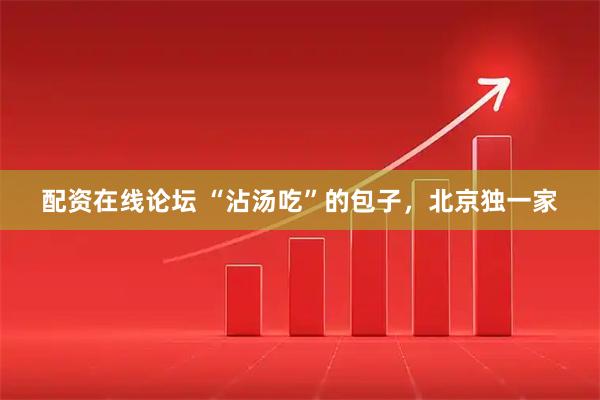 配资在线论坛 “沾汤吃”的包子，北京独一家
