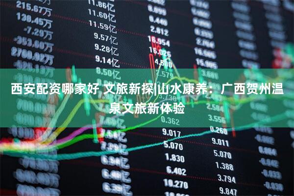 西安配资哪家好 文旅新探|山水康养：广西贺州温泉文旅新体验