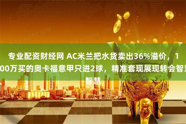 专业配资财经网 AC米兰把水货卖出36%溢价，1400万买的奥卡福意甲只进2球，精准套现展现转会智慧
