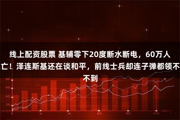 线上配资股票 基辅零下20度断水断电，60万人逃亡！泽连斯基还在谈和平，前线士兵却连子弹都领不到