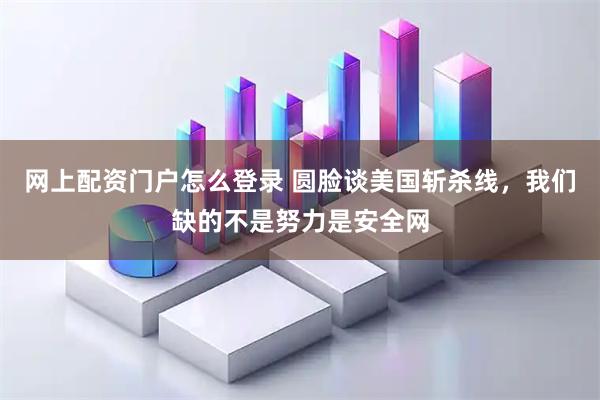 网上配资门户怎么登录 圆脸谈美国斩杀线，我们缺的不是努力是安全网