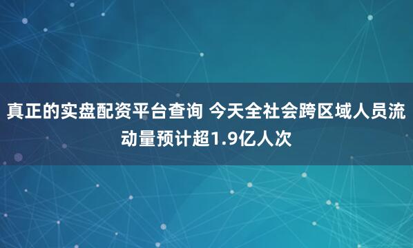 真正的实盘配资平台查询 今天全社会跨区域人员流动量预计超1.9亿人次