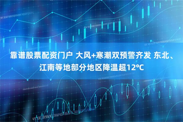 靠谱股票配资门户 大风+寒潮双预警齐发 东北、江南等地部分地区降温超12℃