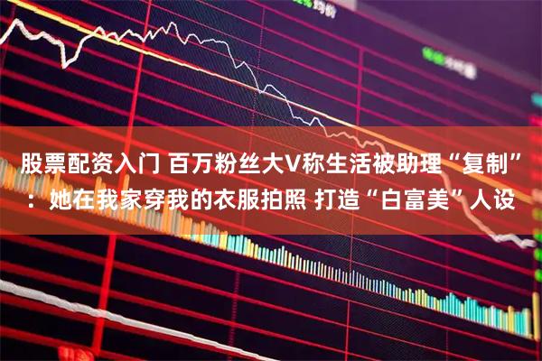 股票配资入门 百万粉丝大V称生活被助理“复制”：她在我家穿我的衣服拍照 打造“白富美”人设