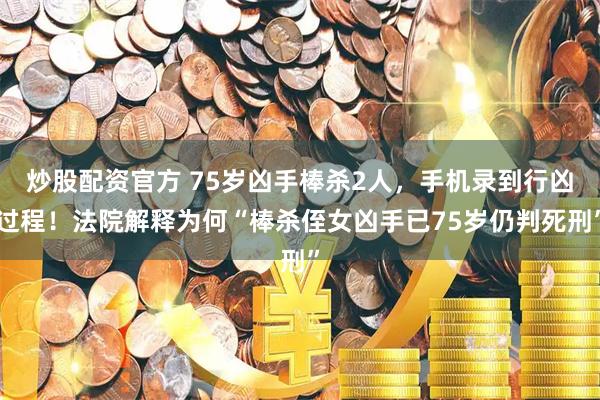 炒股配资官方 75岁凶手棒杀2人，手机录到行凶过程！法院解释为何“棒杀侄女凶手已75岁仍判死刑”