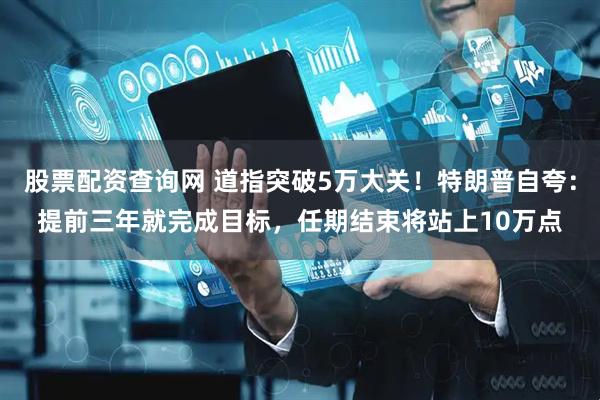 股票配资查询网 道指突破5万大关！特朗普自夸：提前三年就完成目标，任期结束将站上10万点