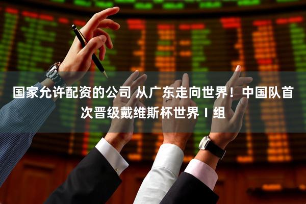 国家允许配资的公司 从广东走向世界！中国队首次晋级戴维斯杯世界Ⅰ组