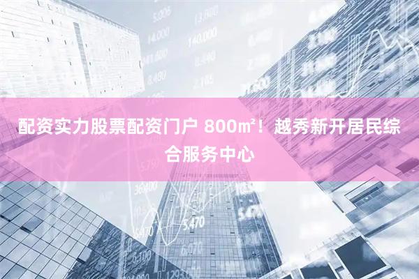 配资实力股票配资门户 800㎡！越秀新开居民综合服务中心
