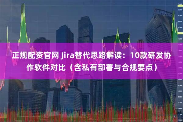 正规配资官网 Jira替代思路解读：10款研发协作软件对比（含私有部署与合规要点）