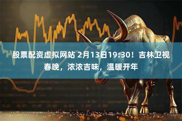 股票配资虚拟网站 2月13日19:30！吉林卫视春晚，浓浓吉味，温暖开年