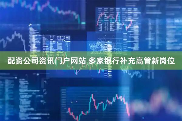 配资公司资讯门户网站 多家银行补充高管新岗位