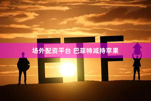 场外配资平台 巴菲特减持苹果