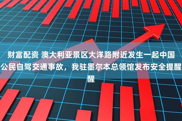 财富配资 澳大利亚景区大洋路附近发生一起中国公民自驾交通事故，我驻墨尔本总领馆发布安全提醒