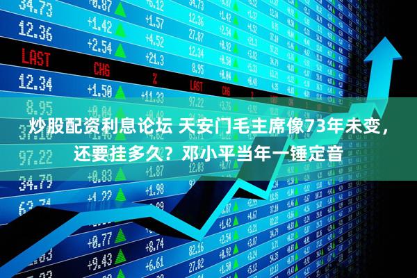 炒股配资利息论坛 天安门毛主席像73年未变，还要挂多久？邓小平当年一锤定音