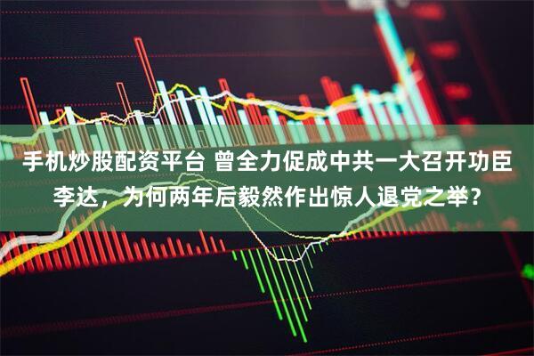 手机炒股配资平台 曾全力促成中共一大召开功臣李达，为何两年后毅然作出惊人退党之举？