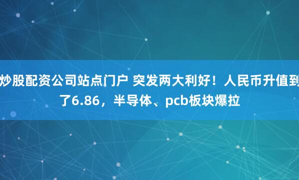 炒股配资公司站点门户 突发两大利好！人民币升值到了6.86，半导体、pcb板块爆拉