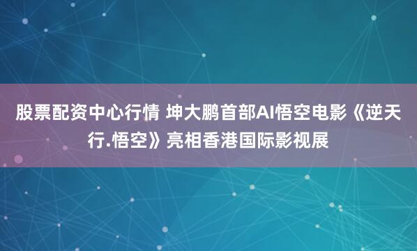 股票配资中心行情 坤大鹏首部AI悟空电影《逆天行.悟空》亮相香港国际影视展