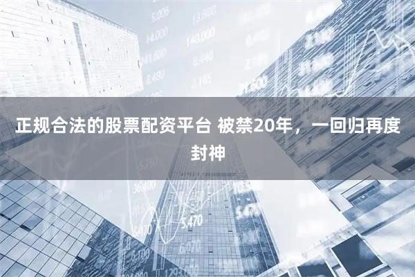 正规合法的股票配资平台 被禁20年，一回归再度封神