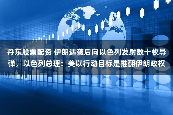 丹东股票配资 伊朗遇袭后向以色列发射数十枚导弹，以色列总理：美以行动目标是推翻伊朗政权