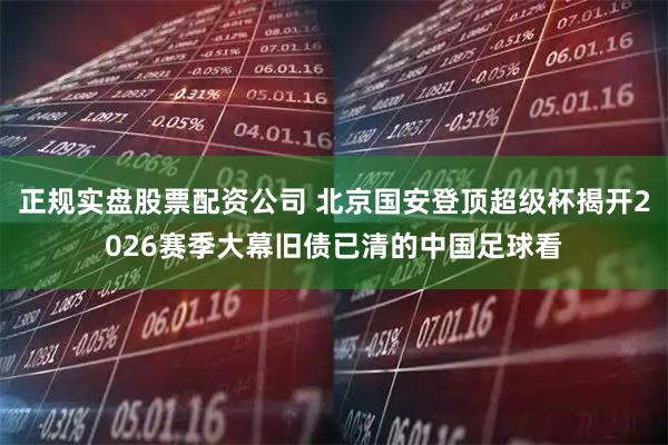 正规实盘股票配资公司 北京国安登顶超级杯揭开2026赛季大幕旧债已清的中国足球看