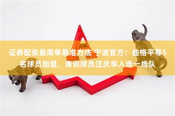 证券配资最简单最准方法 宁波官方：曲格平等5名球员加盟，青训球员汪庆华入选一线队
