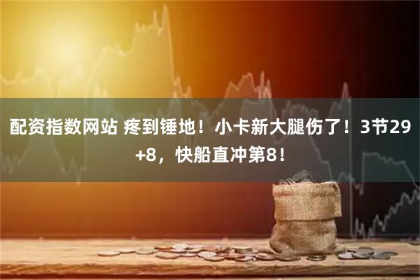 配资指数网站 疼到锤地！小卡新大腿伤了！3节29+8，快船直冲第8！
