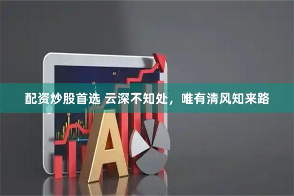 配资炒股首选 云深不知处，唯有清风知来路