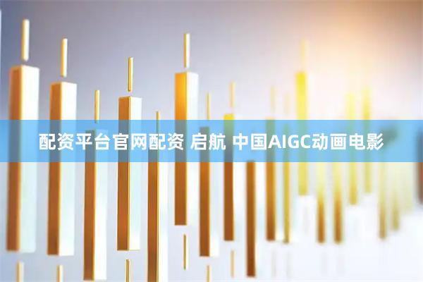 配资平台官网配资 启航 中国AIGC动画电影