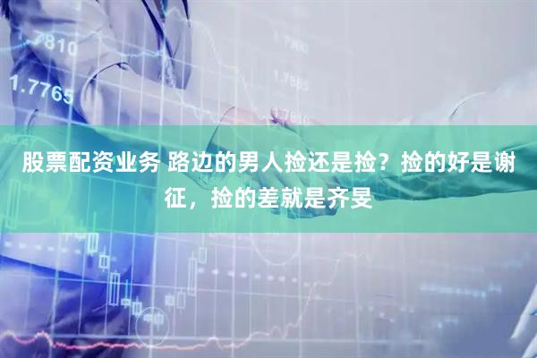 股票配资业务 路边的男人捡还是捡？捡的好是谢征，捡的差就是齐旻