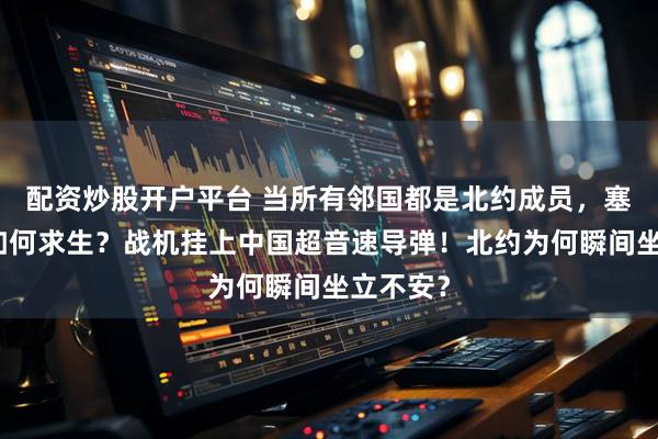 配资炒股开户平台 当所有邻国都是北约成员，塞尔维亚如何求生？战机挂上中国超音速导弹！北约为何瞬间坐立不安？