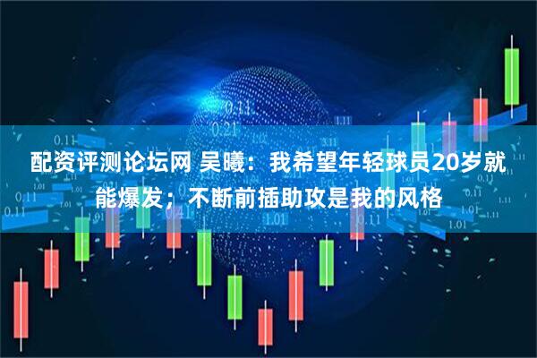 配资评测论坛网 吴曦：我希望年轻球员20岁就能爆发；不断前插助攻是我的风格