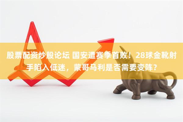 股票配资炒股论坛 国安遭赛季首败！28球金靴射手陷入低迷，蒙哥马利是否需要变阵？