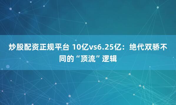 炒股配资正规平台 10亿vs6.25亿：绝代双骄不同的“顶流”逻辑