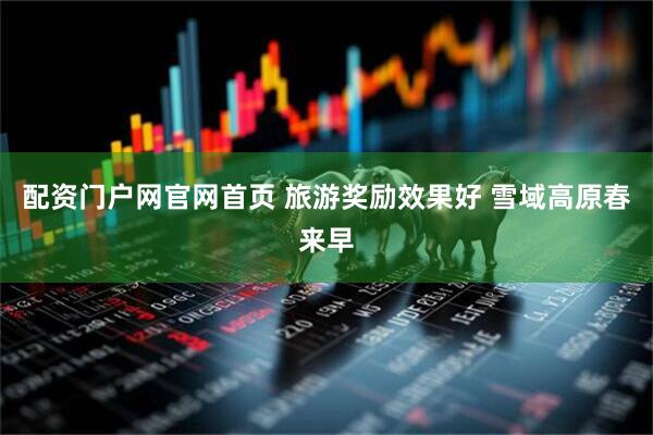 配资门户网官网首页 旅游奖励效果好 雪域高原春来早
