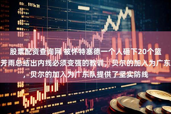 股票配资查询网 被怀特塞德一个人砸下20个篮板，这记耳光让朱芳雨总结出内线必须变强的教训，贝尔的加入为广东队提供了坚实防线