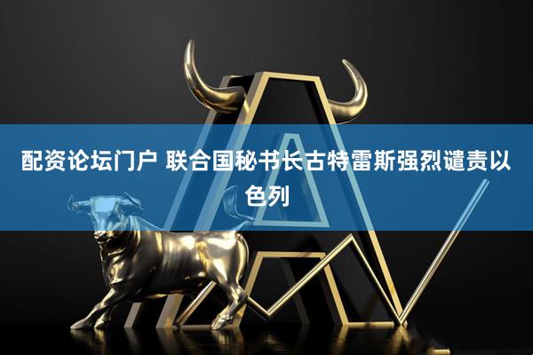 配资论坛门户 联合国秘书长古特雷斯强烈谴责以色列
