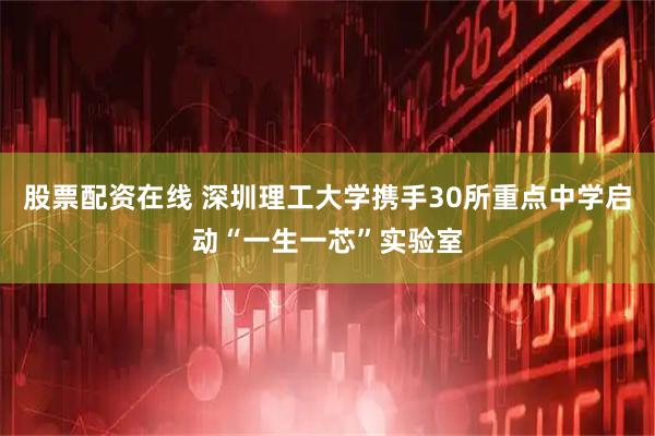 股票配资在线 深圳理工大学携手30所重点中学启动“一生一芯”实验室