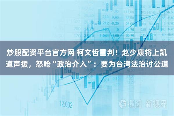 炒股配资平台官方网 柯文哲重判！赵少康将上凯道声援，怒呛“政治介入”：要为台湾法治讨公道